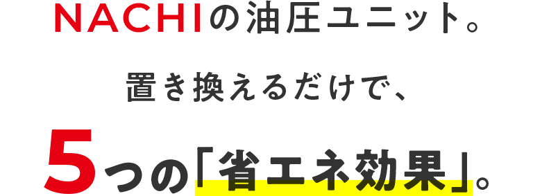 NACHIの油圧ユニット。置き換えるだけで、5つの「省エネ効果」。