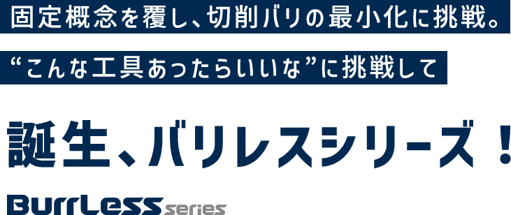 固定概念を覆し、切削バリの最小化に挑戦。“こんな工具あったらいいな”に挑戦して　誕生、バリレスシリーズ！